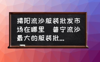 揭阳流沙服装批发市场在哪里(普宁流沙最大的服装批发市场在哪？)