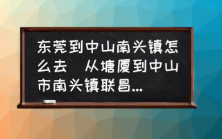 东莞到中山南头镇怎么去(从塘厦到中山市南头镇联昌怎么坐？)