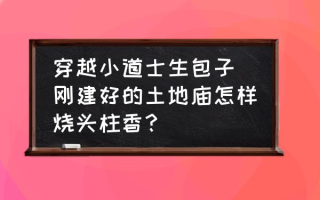 穿越小道士生包子(刚建好的土地庙怎样烧头柱香？)