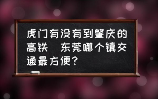 虎门有没有到肇庆的高铁(东莞哪个镇交通最方便？)