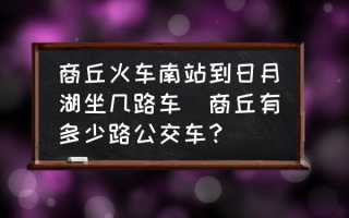 商丘火车南站到日月湖坐几路车(商丘有多少路公交车？)