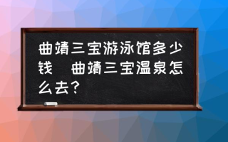 曲靖三宝游泳馆多少钱(曲靖三宝温泉怎么去？)