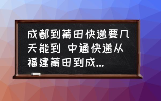 成都到莆田快递要几天能到 中通快递从福建莆田到成都大概几天？