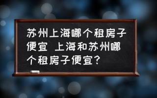 苏州上海哪个租房子便宜 上海和苏州哪个租房子便宜？