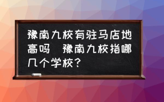 豫南九校有驻马店地高吗(豫南九校指哪几个学校？)