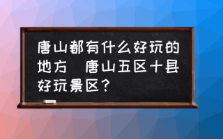 唐山都有什么好玩的地方(唐山五区十县好玩景区？)