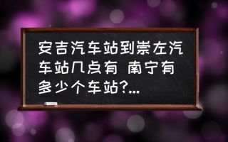 安吉汽车站到崇左汽车站几点有 南宁有多少个车站?车站的名字叫什么？