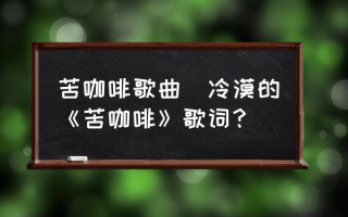 苦咖啡歌曲(冷漠的《苦咖啡》歌词？)