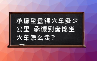 承德至盘锦火车多少公里 承德到盘锦坐火车怎么走？