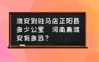 淮安到驻马店正阳县多少公里(河南离淮安有多远？)