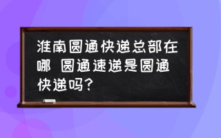 淮南圆通快递总部在哪 圆通速递是圆通快递吗？