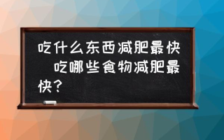 吃什么东西减肥最快(吃哪些食物减肥最快？)