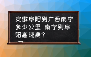 安徽阜阳到广西南宁多少公里 南宁到阜阳高速费？