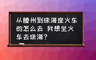 从滕州到珠海座火车的怎么去 我想坐火车去珠海？