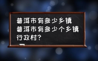 普洱市有多少乡镇(普洱市有多少个乡镇行政村？)