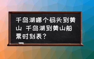 千岛湖哪个码头到黄山 千岛湖到黄山船票时刻表？