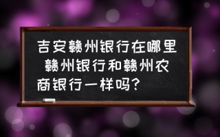 吉安赣州银行在哪里 赣州银行和赣州农商银行一样吗？