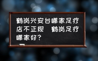 鹤岗兴安台哪家足疗店不正规(鹤岗足疗哪家好？)