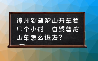 漳州到普陀山开车要几个小时(自驾普陀山车怎么进去？)