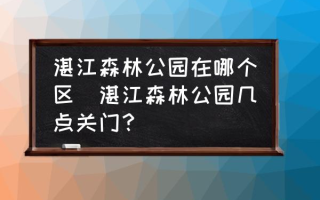 湛江森林公园在哪个区(湛江森林公园几点关门？)