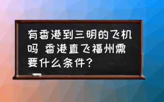 有香港到三明的飞机吗 香港直飞福州需要什么条件？