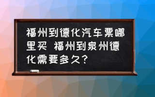 福州到德化汽车票哪里买 福州到泉州德化需要多久？