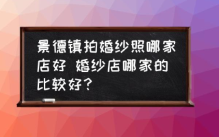 景德镇拍婚纱照哪家店好 婚纱店哪家的比较好？