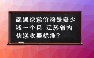 南通快递价格是多少钱一个月 江苏省内快递收费标准？