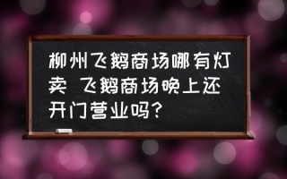 柳州飞鹅商场哪有灯卖 飞鹅商场晚上还开门营业吗？