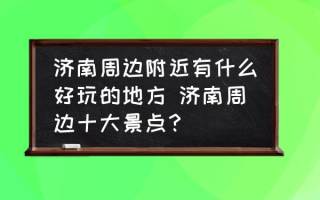 济南周边附近有什么好玩的地方 济南周边十大景点？