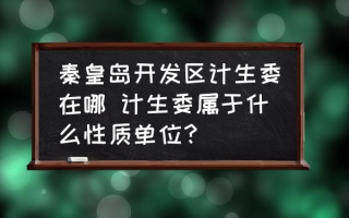 秦皇岛开发区计生委在哪 计生委属于什么性质单位？