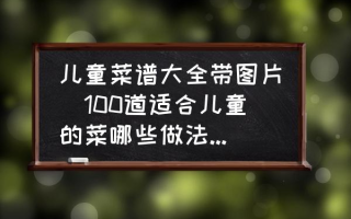 儿童菜谱大全带图片(100道适合儿童的菜哪些做法最简单？)