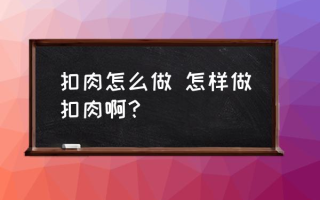 扣肉怎么做 怎样做扣肉啊？