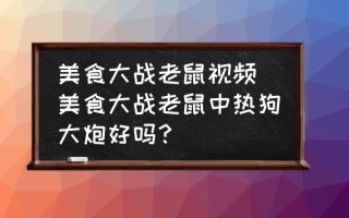 美食大战老鼠视频(美食大战老鼠中热狗大炮好吗？)