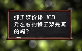 蜂王浆价格 100元左右的蜂王浆是真的吗？