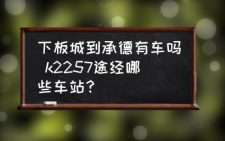 下板城到承德有车吗 k2257途经哪些车站？