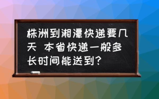 株洲到湘潭快递要几天 本省快递一般多长时间能送到？