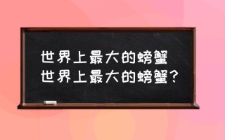 世界上最大的螃蟹 世界上最大的螃蟹？