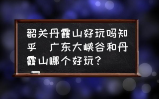 韶关丹霞山好玩吗知乎(广东大峡谷和丹霞山哪个好玩？)