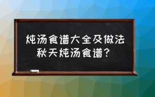 炖汤食谱大全及做法(秋天炖汤食谱？)