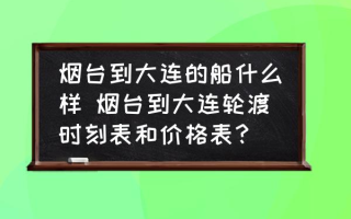 烟台到大连的船什么样 烟台到大连轮渡时刻表和价格表？