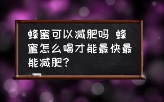 蜂蜜可以减肥吗 蜂蜜怎么喝才能最快最能减肥？