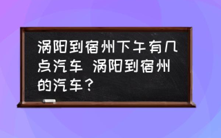 涡阳到宿州下午有几点汽车 涡阳到宿州的汽车？