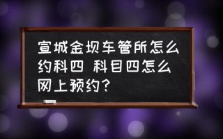 宣城金坝车管所怎么约科四 科目四怎么网上预约？