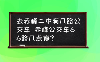 去赤峰二中有几路公交车 赤峰公交车66路几点停？