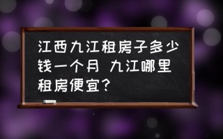 江西九江租房子多少钱一个月 九江哪里租房便宜？