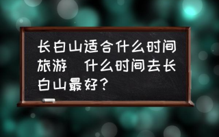 长白山适合什么时间旅游(什么时间去长白山最好？)