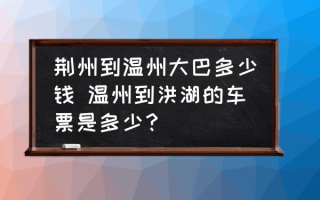 荆州到温州大巴多少钱 温州到洪湖的车票是多少？