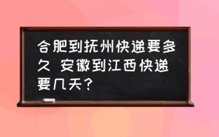 合肥到抚州快递要多久 安徽到江西快递要几天？