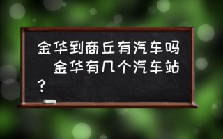 金华到商丘有汽车吗(金华有几个汽车站？)